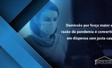 Demissão por força maior em razão da pandemia é convertida em dispensa sem justa causa