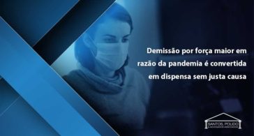 Demissão por força maior em razão da pandemia é convertida em dispensa sem justa causa